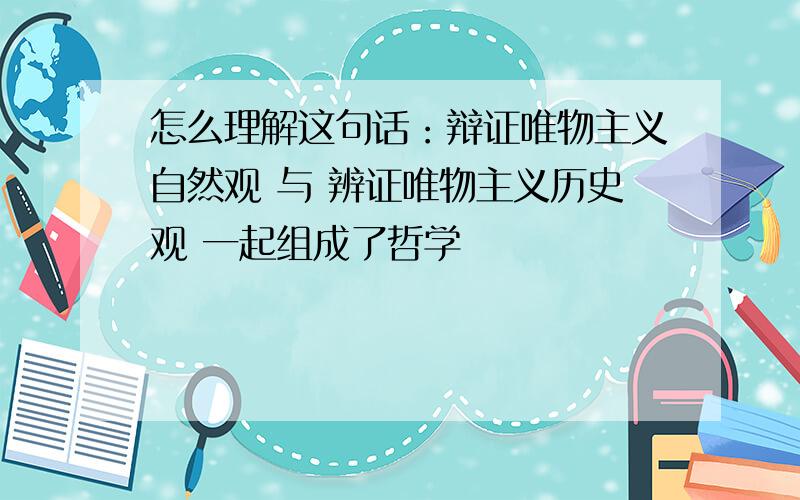 怎么理解这句话：辩证唯物主义自然观 与 辨证唯物主义历史观 一起组成了哲学