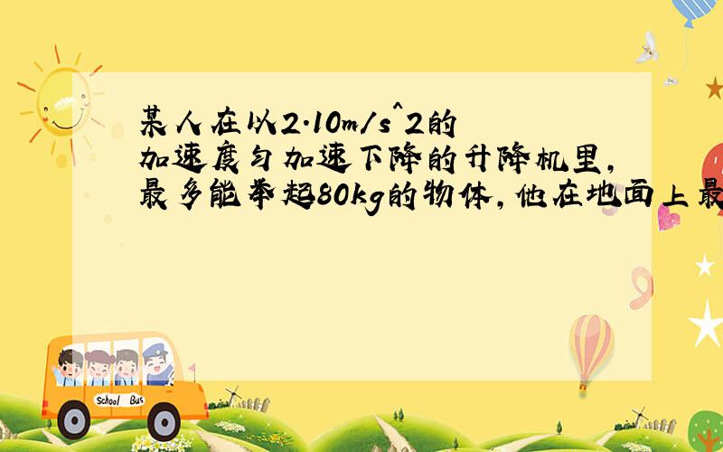 某人在以2.10m/s^2的加速度匀加速下降的升降机里,最多能举起80kg的物体,他在地面上最多能举起?kg的物体