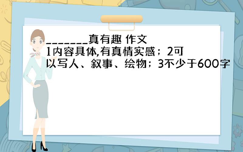 _______真有趣 作文 1内容具体,有真情实感；2可以写人、叙事、绘物；3不少于600字