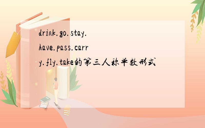 drink.go.stay.have.pass.carry.fly.take的第三人称单数形式