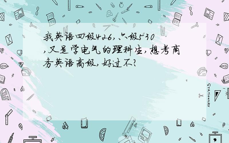 我英语四级426,六级530,又是学电气的理科生,想考商务英语高级,好过不?