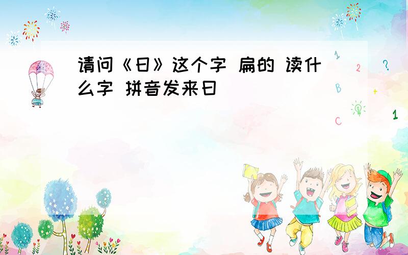 请问《日》这个字 扁的 读什么字 拼音发来曰