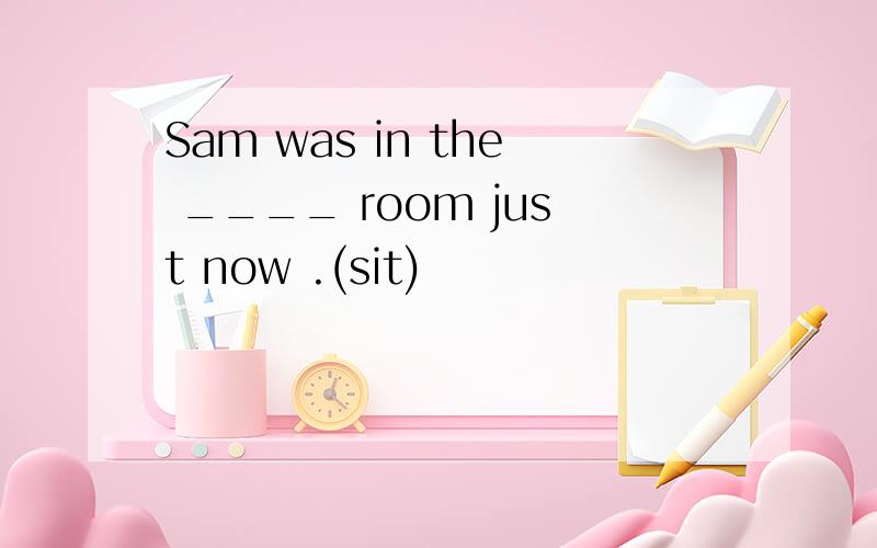 Sam was in the ____ room just now .(sit)