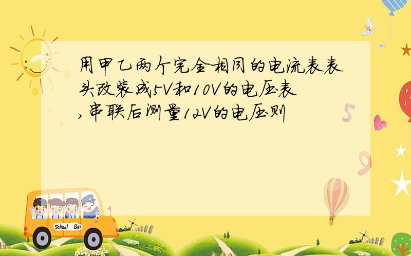 用甲乙两个完全相同的电流表表头改装成5V和10V的电压表,串联后测量12V的电压则