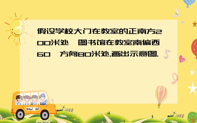 假设学校大门在教室的正南方200米处,图书馆在教室南偏西60°方向80米处.画出示意图.