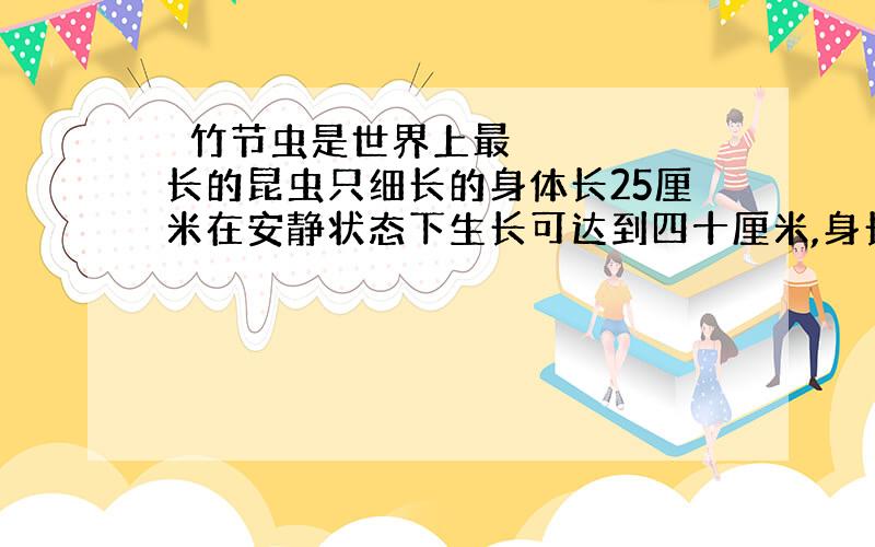  竹节虫是世界上最长的昆虫只细长的身体长25厘米在安静状态下生长可达到四十厘米,身长增加了（）%