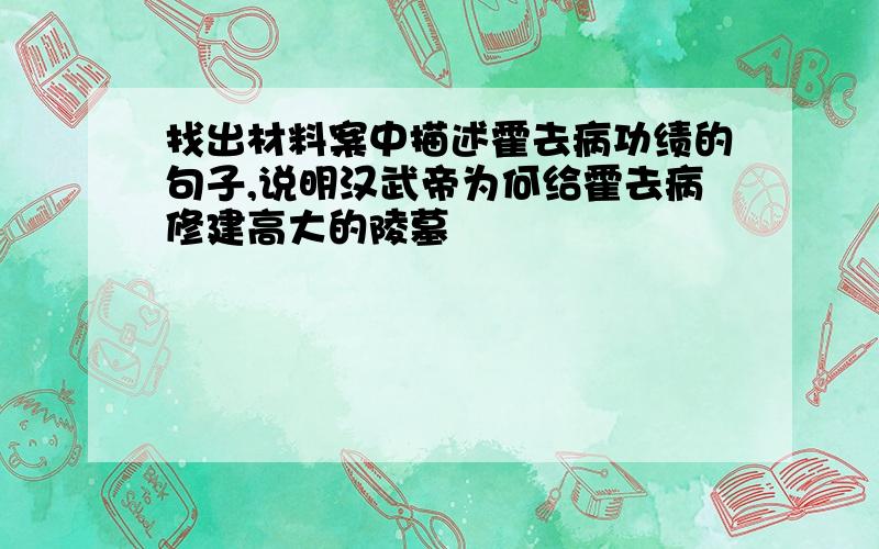 找出材料案中描述霍去病功绩的句子,说明汉武帝为何给霍去病修建高大的陵墓