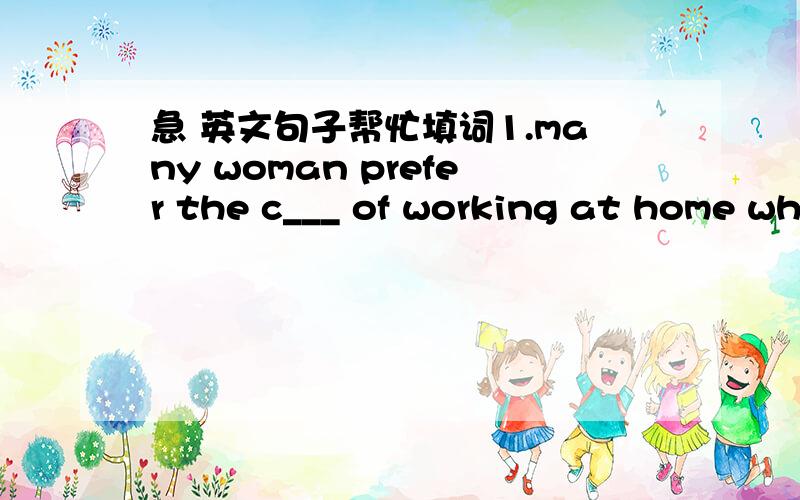 急 英文句子帮忙填词1.many woman prefer the c___ of working at home wh