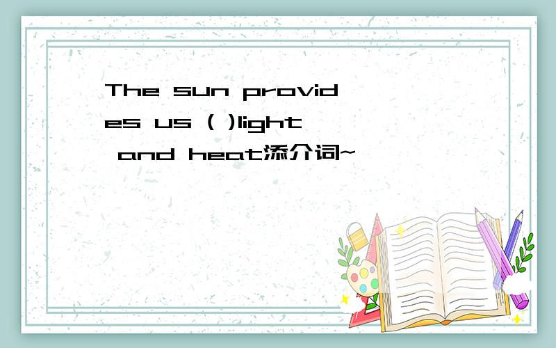 The sun provides us ( )light and heat添介词~