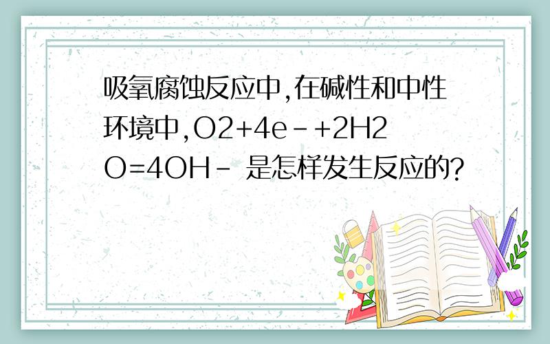 吸氧腐蚀反应中,在碱性和中性环境中,O2+4e-+2H2O=4OH- 是怎样发生反应的?