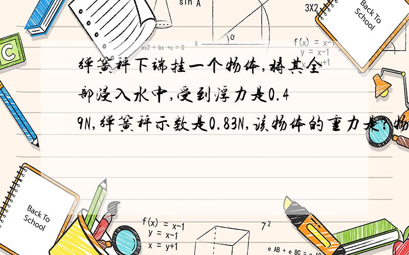 弹簧秤下端挂一个物体,将其全部浸入水中,受到浮力是0.49N,弹簧秤示数是0.83N,该物体的重力是?物体的体积是?若把