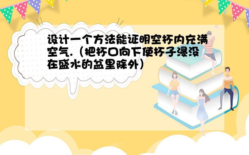 设计一个方法能证明空杯内充满空气.（把杯口向下使杯子浸没在盛水的盆里除外）