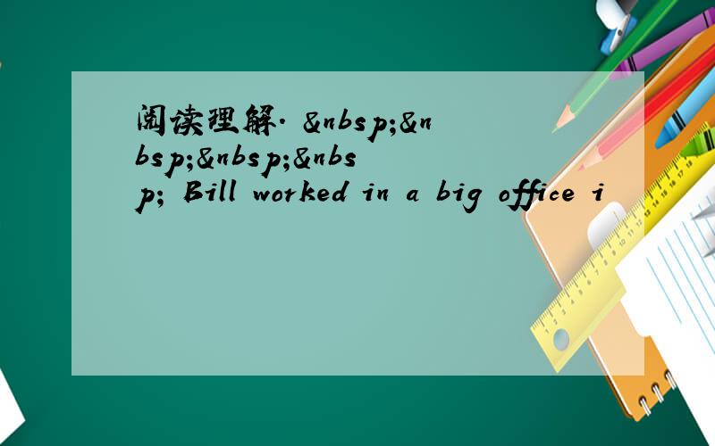 阅读理解.      Bill worked in a big office i