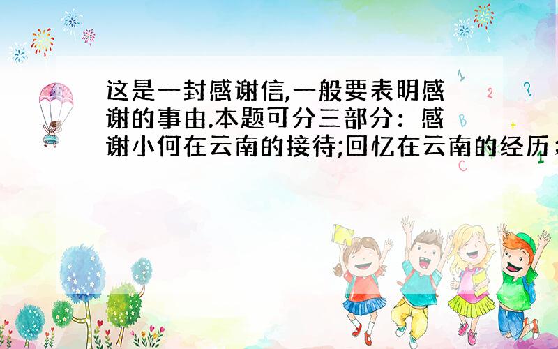 这是一封感谢信,一般要表明感谢的事由.本题可分三部分：感谢小何在云南的接待;回忆在云南的经历；邀请小何来做客.