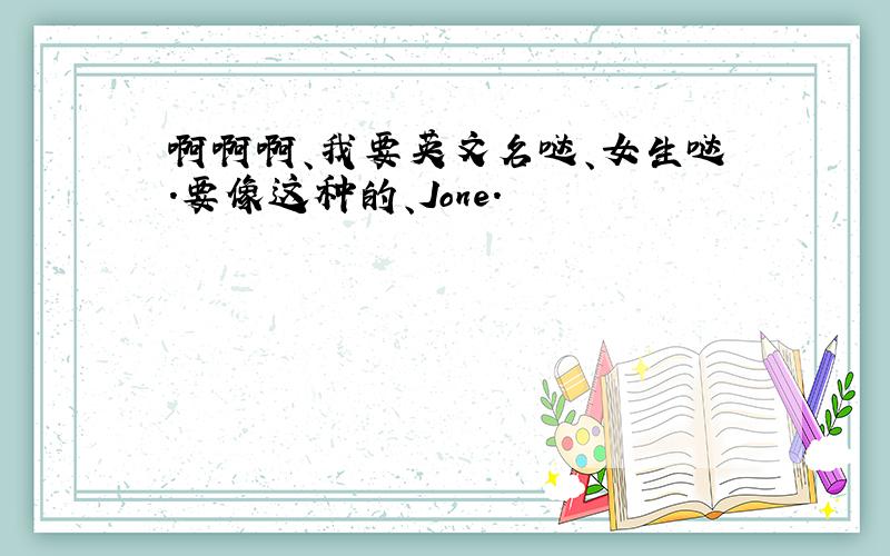 啊啊啊、我要英文名哒、女生哒.要像这种的、Jone.