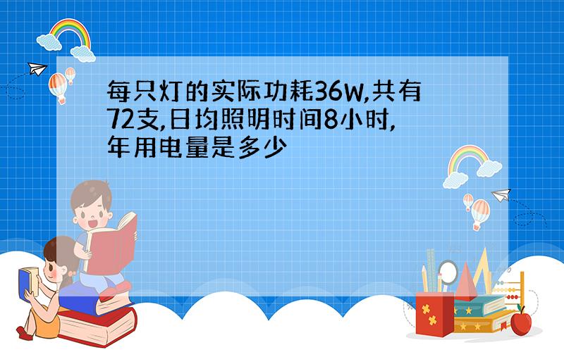 每只灯的实际功耗36W,共有72支,日均照明时间8小时,年用电量是多少