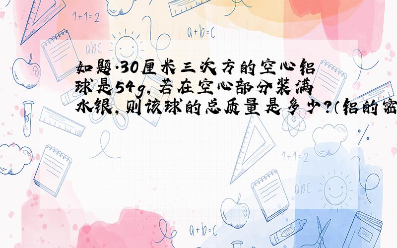 如题.30厘米三次方的空心铝球是54g,若在空心部分装满水银,则该球的总质量是多少?（铝的密度是2700千克每立方米,水