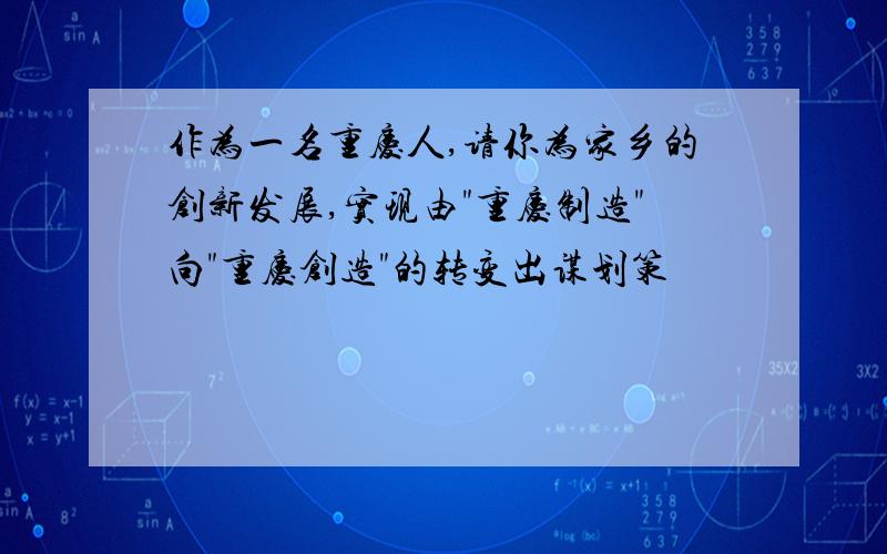 作为一名重庆人,请你为家乡的创新发展,实现由