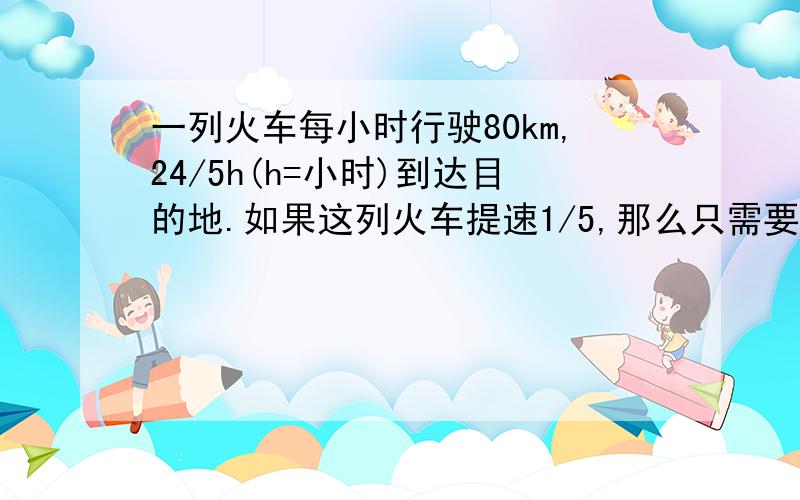 一列火车每小时行驶80km,24/5h(h=小时)到达目的地.如果这列火车提速1/5,那么只需要几小时就能到达目的地