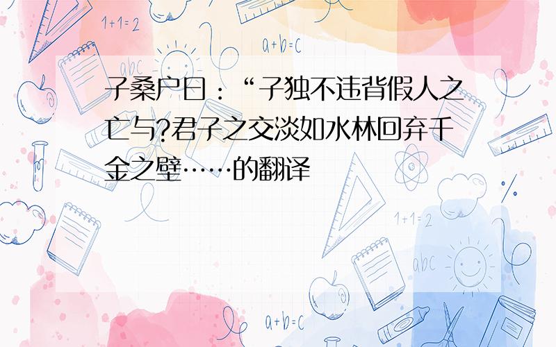 子桑户曰：“子独不违背假人之亡与?君子之交淡如水林回弃千金之壁……的翻译