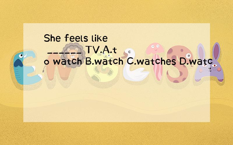 She feels like ______ TV.A.to watch B.watch C.watches D.watc