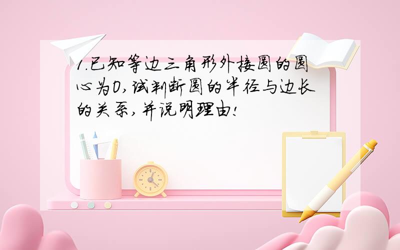 1.已知等边三角形外接圆的圆心为O,试判断圆的半径与边长的关系,并说明理由!