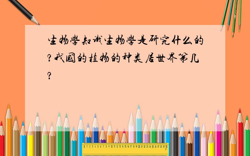 生物学知识生物学是研究什么的?我国的植物的种类居世界第几?