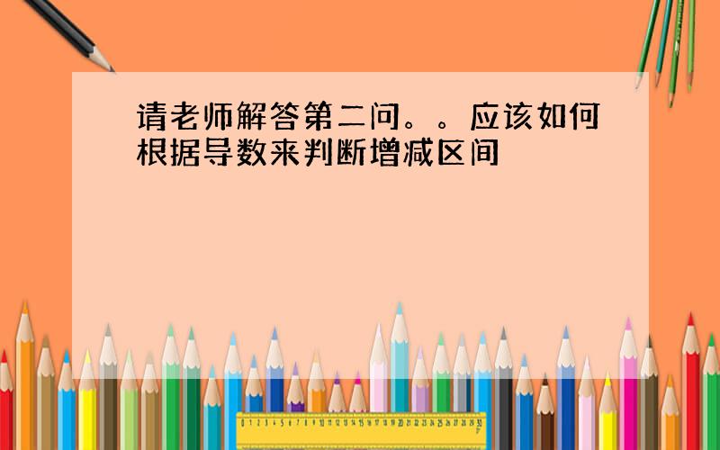 请老师解答第二问。。应该如何根据导数来判断增减区间