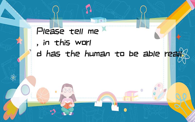 Please tell me, in this world has the human to be able reall