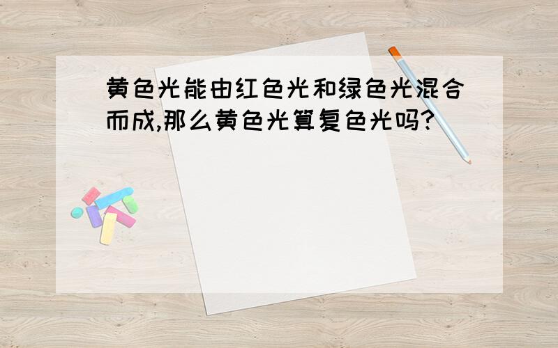 黄色光能由红色光和绿色光混合而成,那么黄色光算复色光吗?