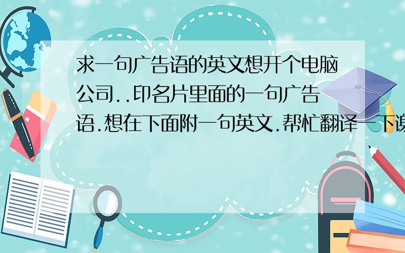 求一句广告语的英文想开个电脑公司..印名片里面的一句广告语.想在下面附一句英文.帮忙翻译一下谢谢!!现在开始,畅享极速网