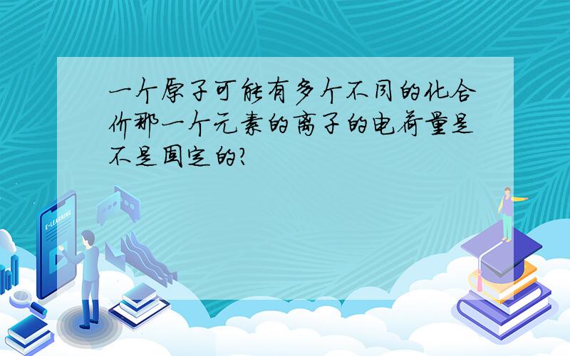 一个原子可能有多个不同的化合价那一个元素的离子的电荷量是不是固定的?