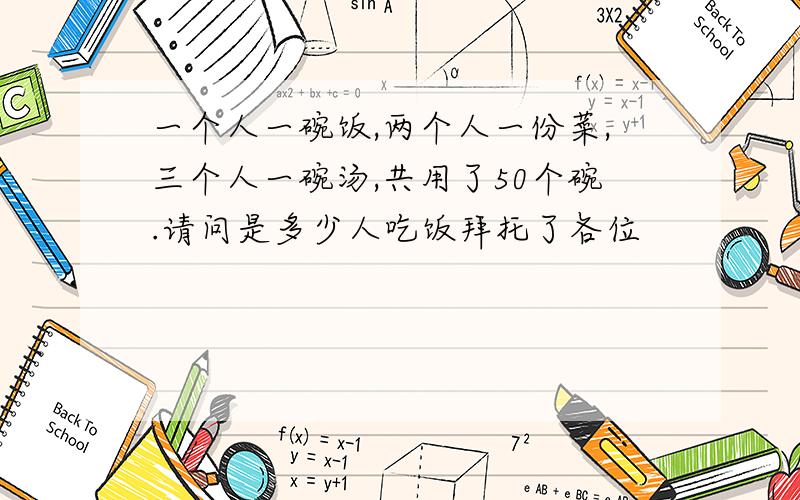 一个人一碗饭,两个人一份菜,三个人一碗汤,共用了50个碗.请问是多少人吃饭拜托了各位