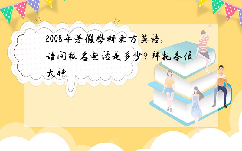 2008年暑假学新东方英语,请问报名电话是多少?拜托各位大神