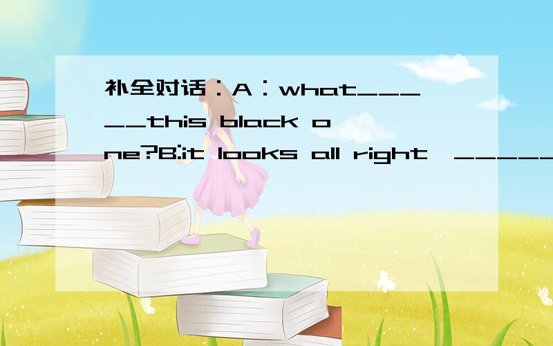 补全对话：A：what_____this black one?B:it looks all right,_______i