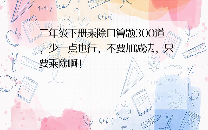 三年级下册乘除口算题300道，少一点也行，不要加减法，只要乘除啊!