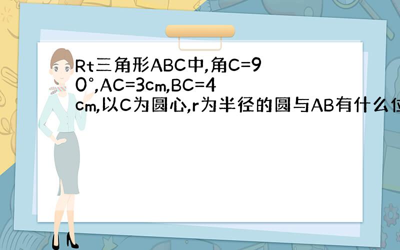 Rt三角形ABC中,角C=90°,AC=3cm,BC=4cm,以C为圆心,r为半径的圆与AB有什么位置关系?