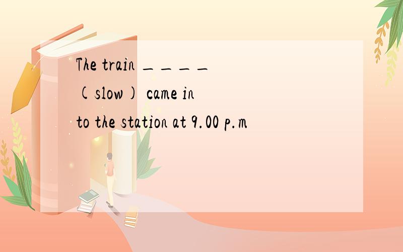 The train ____(slow) came into the station at 9.00 p.m