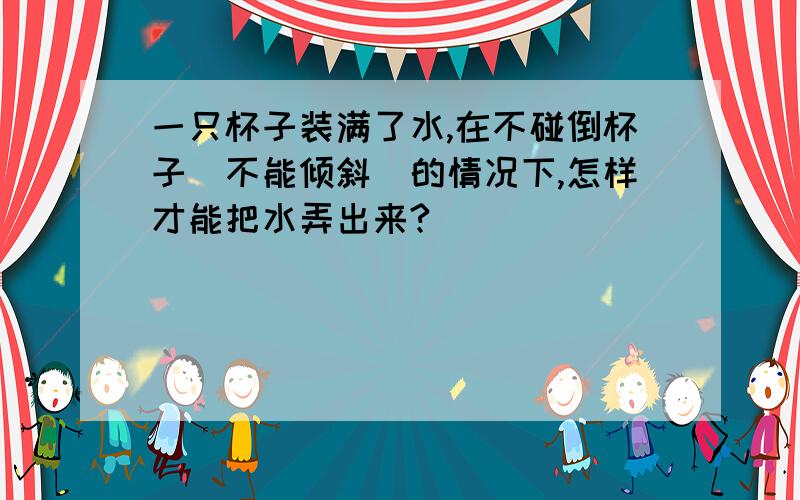 一只杯子装满了水,在不碰倒杯子（不能倾斜）的情况下,怎样才能把水弄出来?