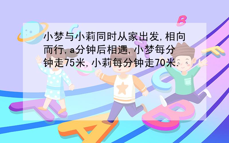 小梦与小莉同时从家出发,相向而行,a分钟后相遇,小梦每分钟走75米,小莉每分钟走70米.