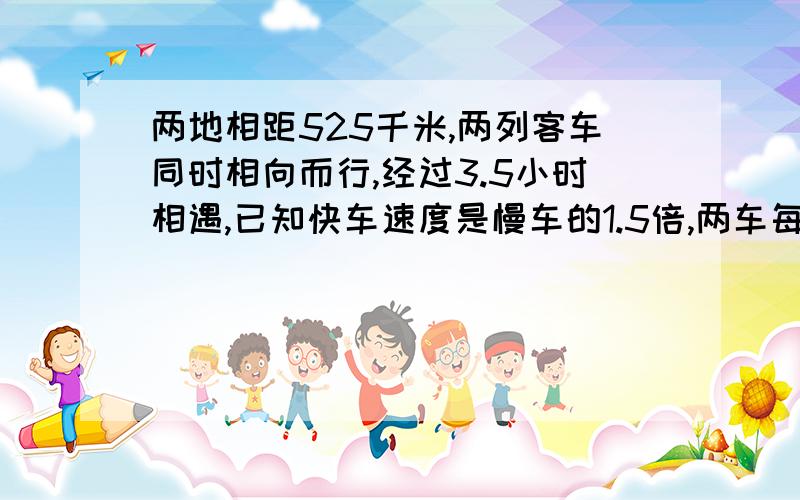 两地相距525千米,两列客车同时相向而行,经过3.5小时相遇,已知快车速度是慢车的1.5倍,两车每小时各行多