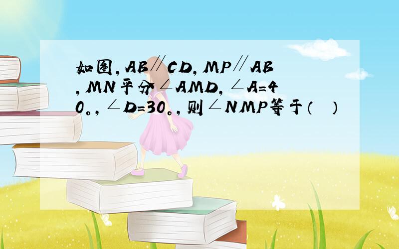 如图，AB∥CD，MP∥AB，MN平分∠AMD，∠A=40°，∠D=30°，则∠NMP等于（　　）