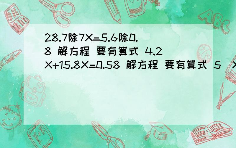 28.7除7X=5.6除0.8 解方程 要有算式 4.2X+15.8X=0.58 解方程 要有算式 5（X+4）减28=