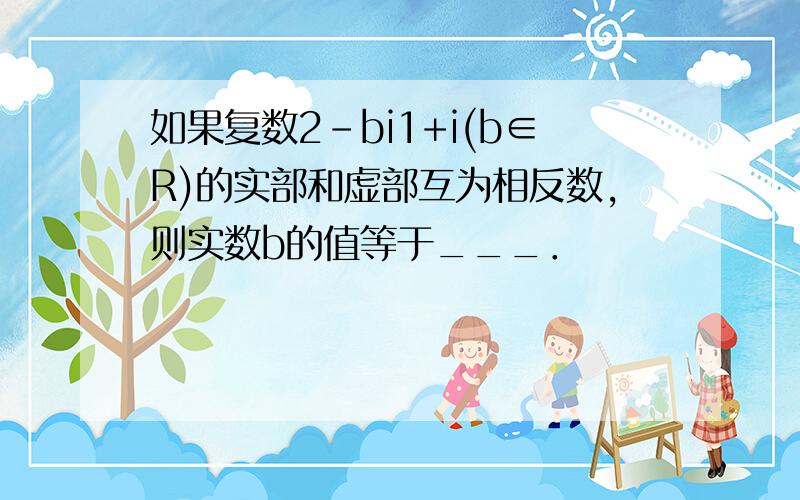 如果复数2-bi1+i(b∈R)的实部和虚部互为相反数，则实数b的值等于___．