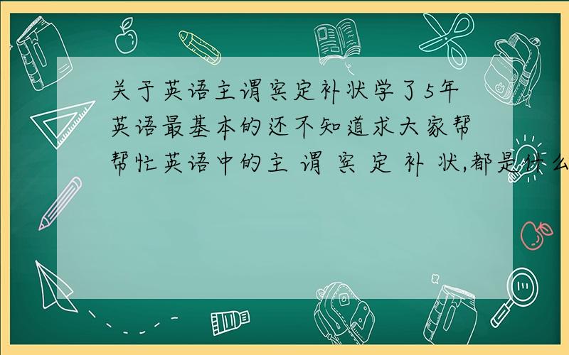 关于英语主谓宾定补状学了5年英语最基本的还不知道求大家帮帮忙英语中的主 谓 宾 定 补 状,都是什么词性都应怎么用例如主