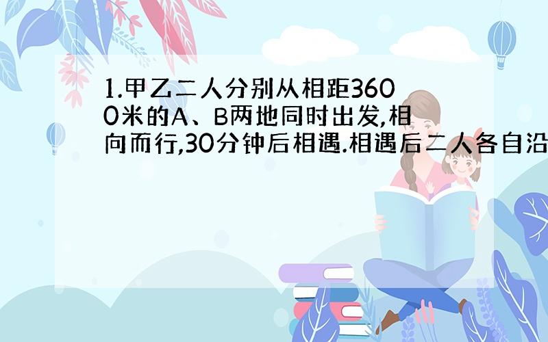 1.甲乙二人分别从相距3600米的A、B两地同时出发,相向而行,30分钟后相遇.相遇后二人各自沿原方向继续前进1.5小时