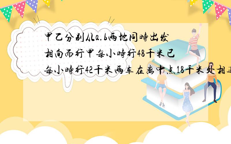 甲乙分别从a.b两地同时出发相向而行甲每小时行48千米已每小时行42千米两车在离中点18千米处相遇求ab的距离