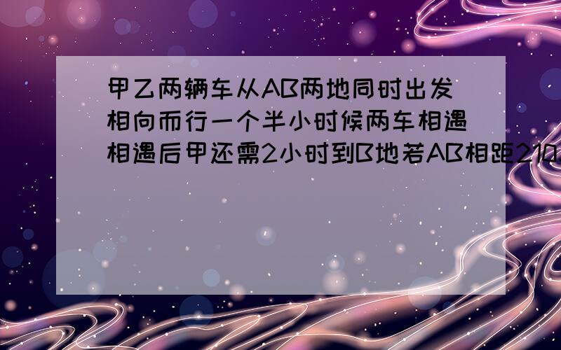 甲乙两辆车从AB两地同时出发相向而行一个半小时候两车相遇相遇后甲还需2小时到B地若AB相距210求两车速度?