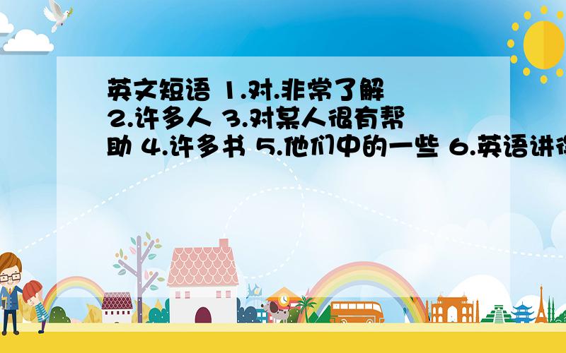 英文短语 1.对.非常了解 2.许多人 3.对某人很有帮助 4.许多书 5.他们中的一些 6.英语讲得好