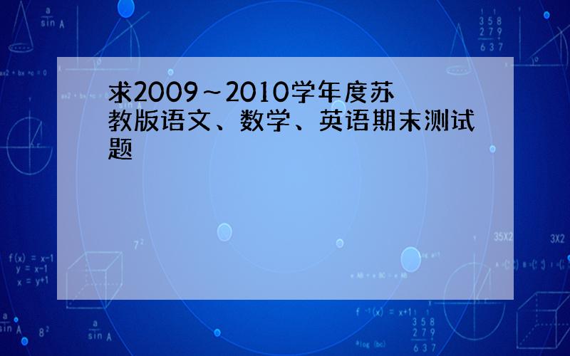 求2009～2010学年度苏教版语文、数学、英语期末测试题